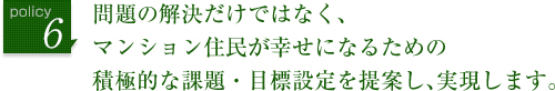 問題の解決だけではなく、マンション住民が幸せになるための積極的な課題・目標設定を提案し、実現します。